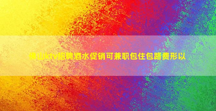 佛山ktv招聘酒水促销可兼职包住包路费形以